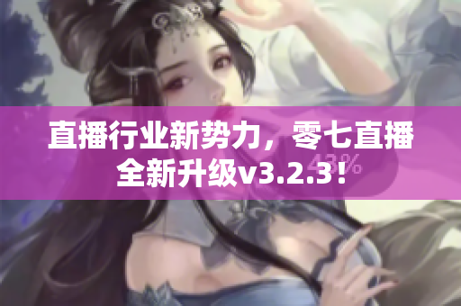 直播行业新势力，零七直播全新升级v3.2.3！