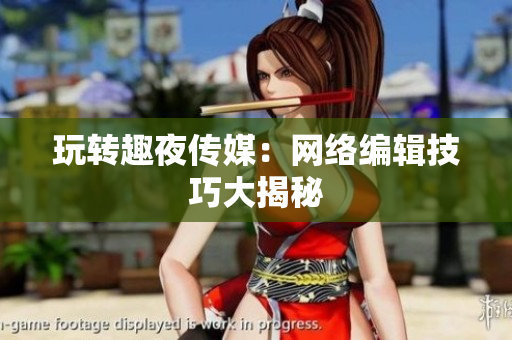 玩转趣夜传媒：网络编辑技巧大揭秘