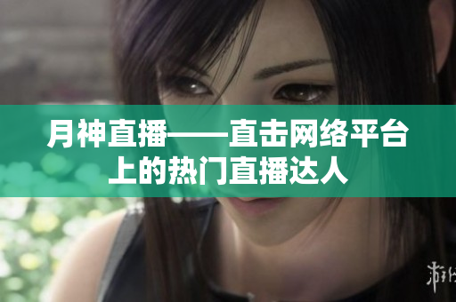 月神直播——直击网络平台上的热门直播达人