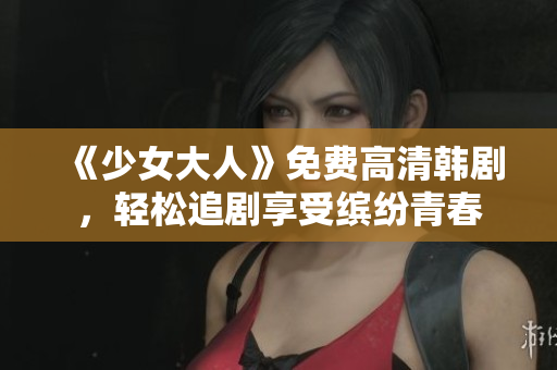 《少女大人》免费高清韩剧，轻松追剧享受缤纷青春