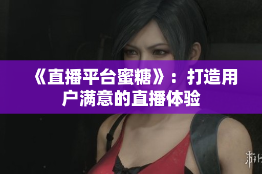 《直播平台蜜糖》：打造用户满意的直播体验