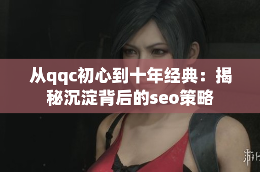 从qqc初心到十年经典：揭秘沉淀背后的seo策略