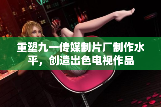 重塑九一传媒制片厂制作水平，创造出色电视作品