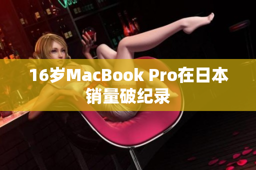 16岁MacBook Pro在日本销量破纪录