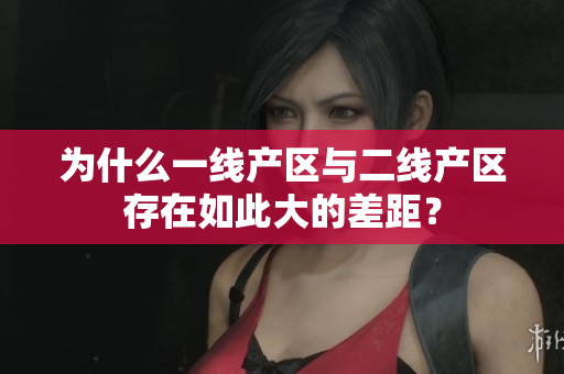 为什么一线产区与二线产区存在如此大的差距？