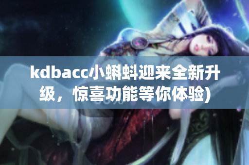 kdbacc小蝌蚪迎来全新升级，惊喜功能等你体验)