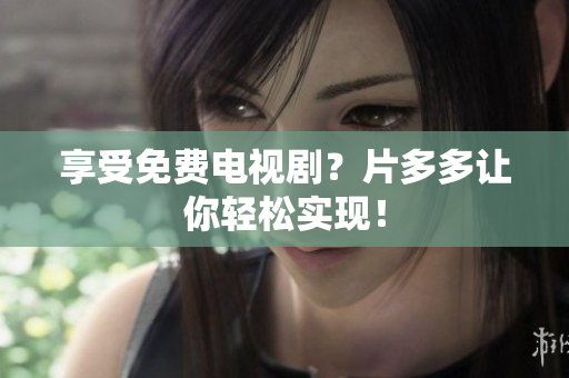 享受免费电视剧？片多多让你轻松实现！