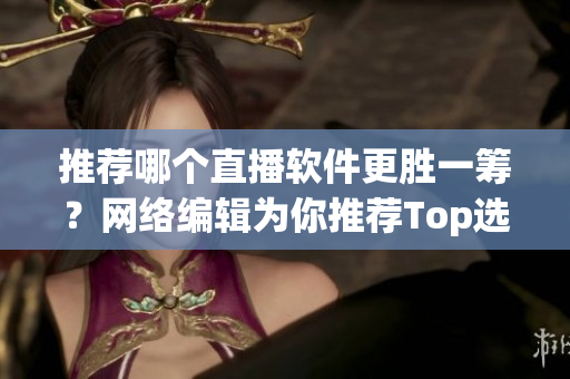 推荐哪个直播软件更胜一筹？网络编辑为你推荐Top选项！