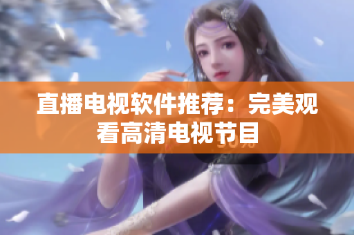 直播电视软件推荐：完美观看高清电视节目