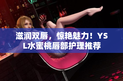 滋润双唇，惊艳魅力！YSL水蜜桃唇部护理推荐