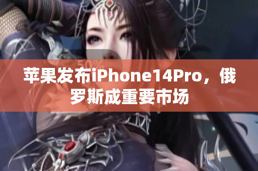 苹果发布iPhone14Pro，俄罗斯成重要市场