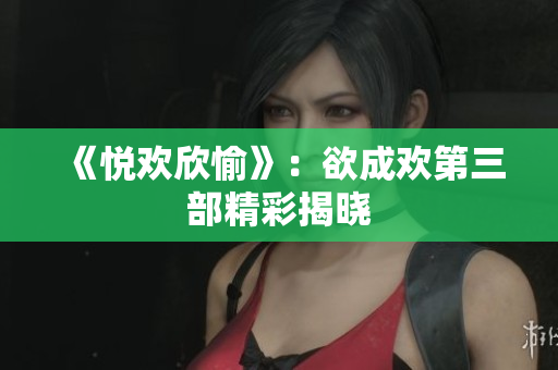 《悦欢欣愉》：欲成欢第三部精彩揭晓