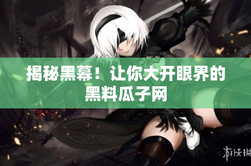 揭秘黑幕！让你大开眼界的黑料瓜子网