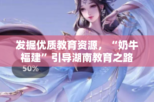 发掘优质教育资源，“奶牛福建”引导湖南教育之路