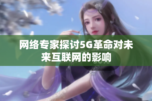 网络专家探讨5G革命对未来互联网的影响