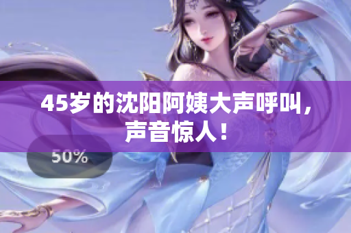 45岁的沈阳阿姨大声呼叫，声音惊人！