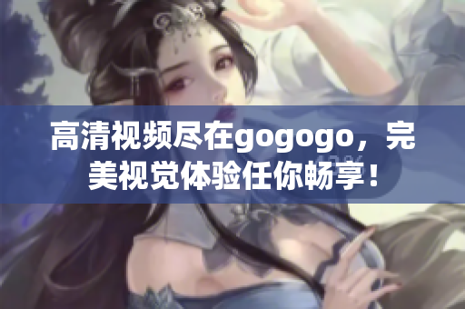 高清视频尽在gogogo，完美视觉体验任你畅享！