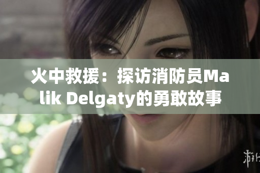火中救援：探访消防员Malik Delgaty的勇敢故事