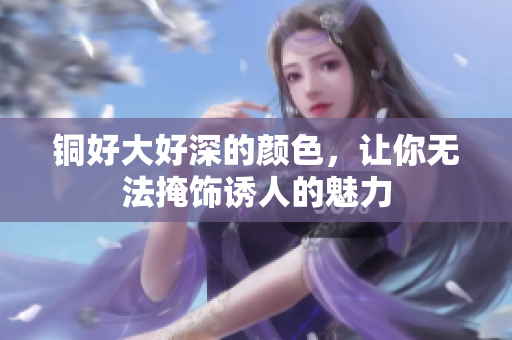 铜好大好深的颜色，让你无法掩饰诱人的魅力