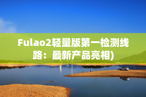 Fulao2轻量版第一检测线路：最新产品亮相)