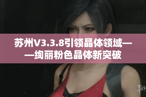 苏州V3.3.8引领晶体领域——绚丽粉色晶体新突破