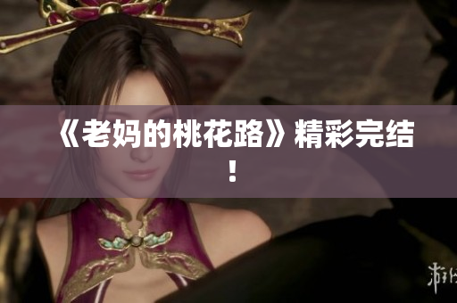 《老妈的桃花路》精彩完结！