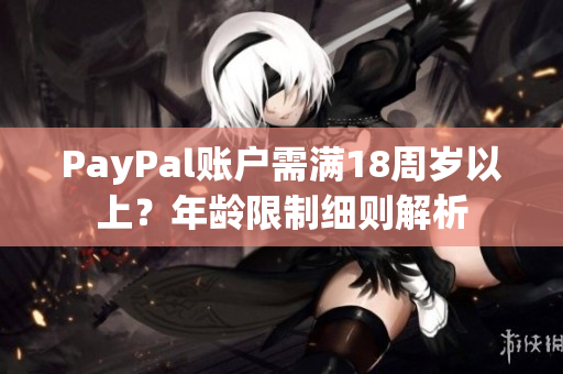 PayPal账户需满18周岁以上？年龄限制细则解析
