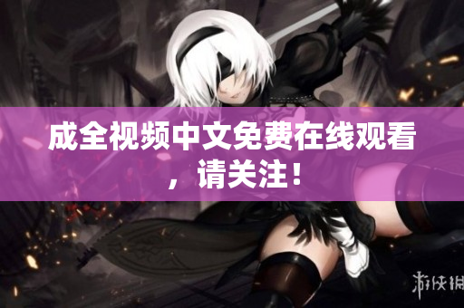 成全视频中文免费在线观看，请关注！