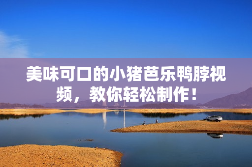 美味可口的小猪芭乐鸭脖视频，教你轻松制作！