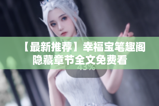 【最新推荐】幸福宝笔趣阁隐藏章节全文免费看