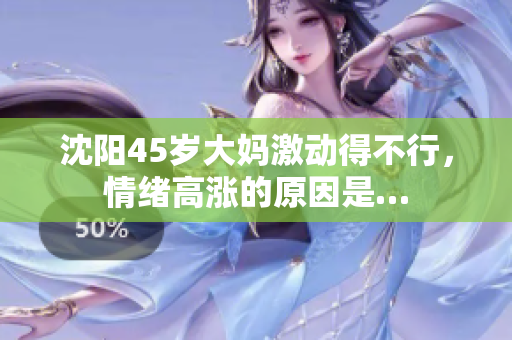 沈阳45岁大妈激动得不行，情绪高涨的原因是…