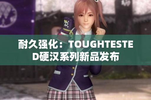 耐久强化：TOUGHTESTED硬汉系列新品发布
