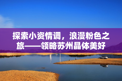 探索小资情调，浪漫粉色之旅——领略苏州晶体美好