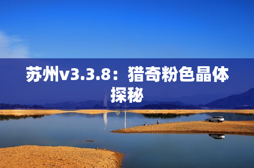 苏州v3.3.8：猎奇粉色晶体探秘