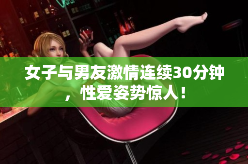 女子与男友激情连续30分钟，性爱姿势惊人！