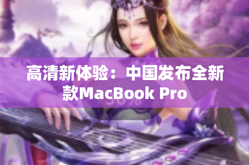 高清新体验：中国发布全新款MacBook Pro