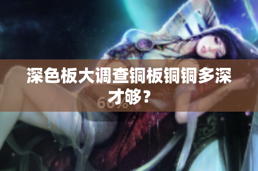 深色板大调查铜板铜铜多深才够？