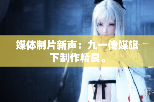 媒体制片新声：九一传媒旗下制作精良。