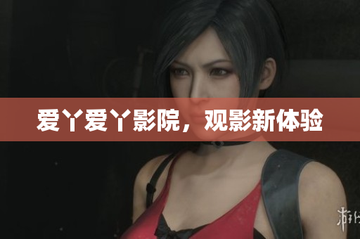 爱丫爱丫影院，观影新体验