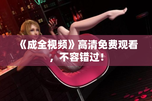 《成全视频》高清免费观看，不容错过！