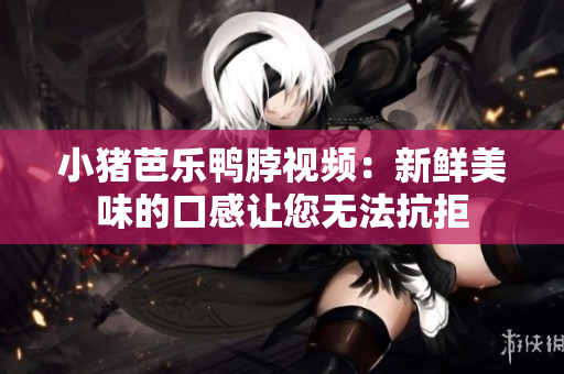 小猪芭乐鸭脖视频：新鲜美味的口感让您无法抗拒
