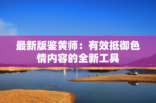 最新版鉴黄师：有效抵御色情内容的全新工具