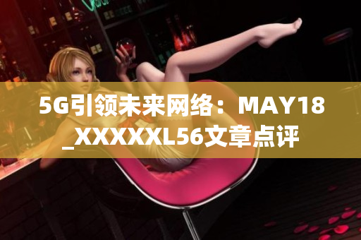 5G引领未来网络：MAY18_XXXXXL56文章点评