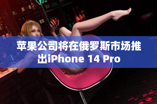 苹果公司将在俄罗斯市场推出iPhone 14 Pro