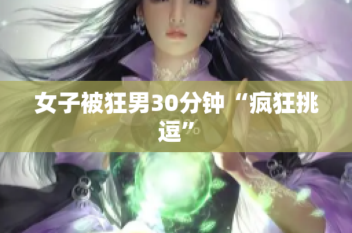 女子被狂男30分钟“疯狂挑逗”