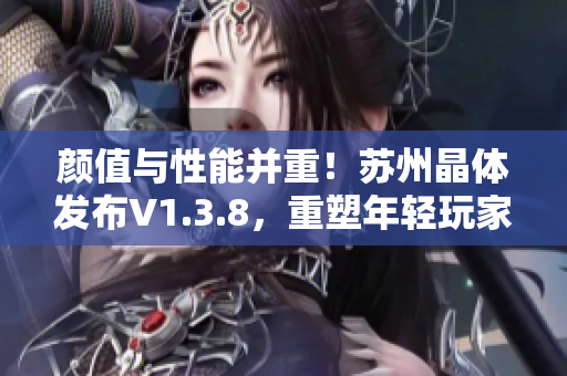 颜值与性能并重！苏州晶体发布V1.3.8，重塑年轻玩家视觉体验
