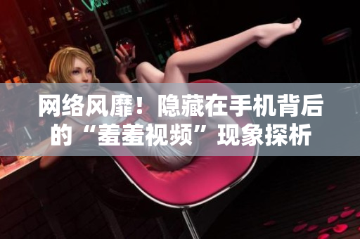 网络风靡！隐藏在手机背后的“羞羞视频”现象探析