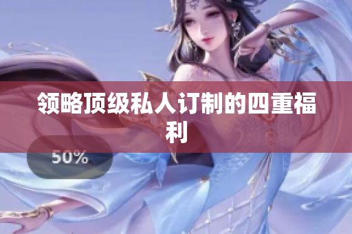 领略顶级私人订制的四重福利