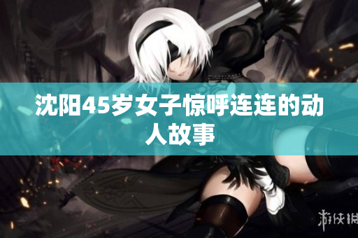 沈阳45岁女子惊呼连连的动人故事