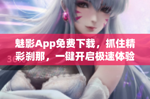 魅影App免费下载，抓住精彩刹那，一键开启极速体验！